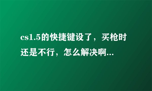 cs1.5的快捷键设了，买枪时还是不行，怎么解决啊？？？还有控制台怎么建了？？（忘了）