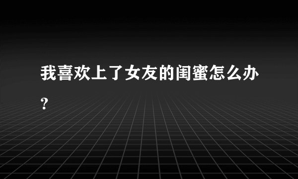 我喜欢上了女友的闺蜜怎么办？