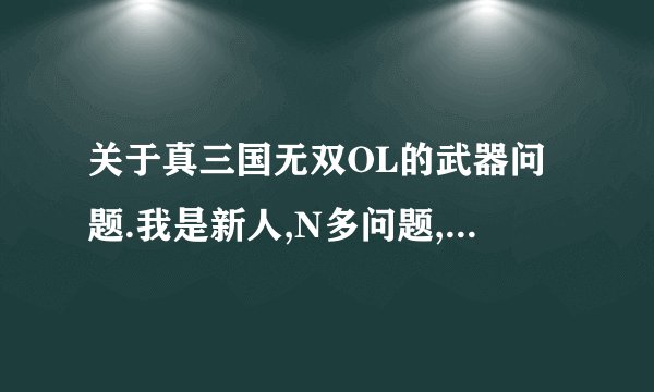 关于真三国无双OL的武器问题.我是新人,N多问题,求指教.