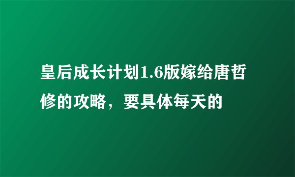 皇后成长计划1.6版嫁给唐哲修的攻略，要具体每天的