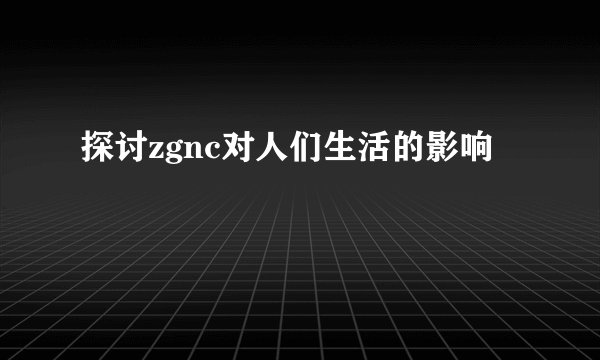 探讨zgnc对人们生活的影响
