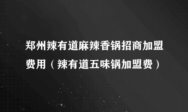 郑州辣有道麻辣香锅招商加盟费用（辣有道五味锅加盟费）