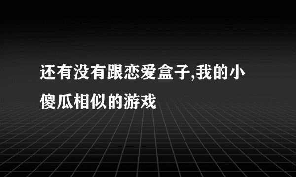 还有没有跟恋爱盒子,我的小傻瓜相似的游戏