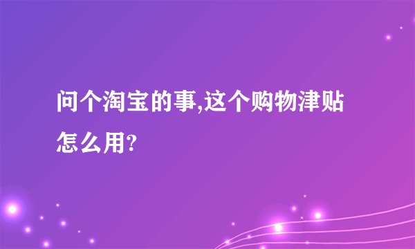 问个淘宝的事,这个购物津贴怎么用?