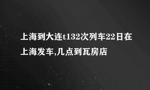上海到大连t132次列车22日在上海发车,几点到瓦房店
