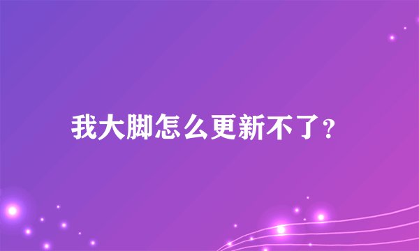 我大脚怎么更新不了？