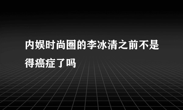 内娱时尚圈的李冰清之前不是得癌症了吗