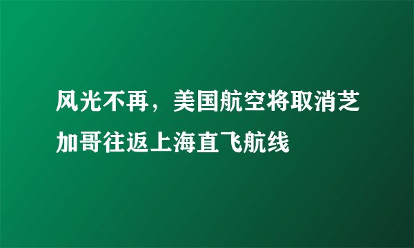 风光不再，美国航空将取消芝加哥往返上海直飞航线