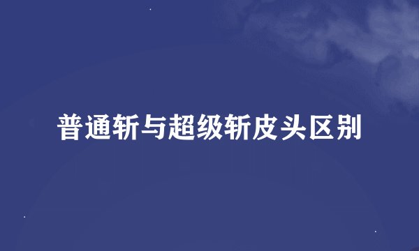 普通斩与超级斩皮头区别