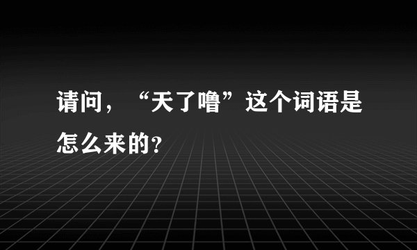 请问,“天了噜”这个词语是怎么来的?