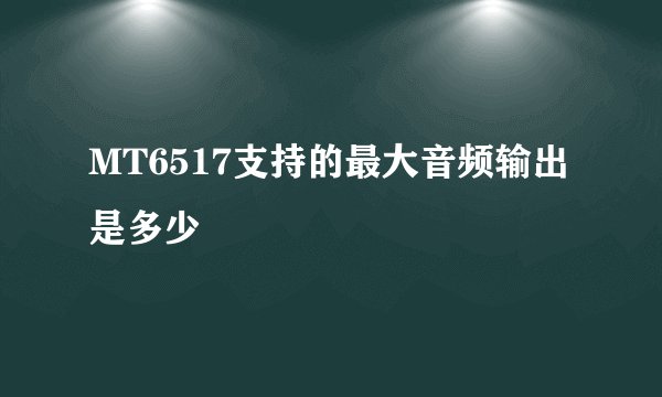 MT6517支持的最大音频输出是多少