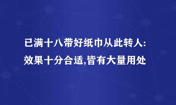 已满十八带好纸巾从此转人:效果十分合适,皆有大量用处