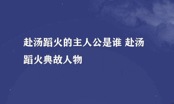 赴汤蹈火的主人公是谁 赴汤蹈火典故人物