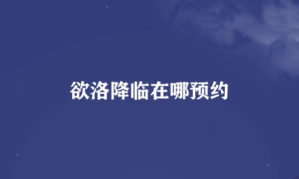 欲洛降临在哪预约