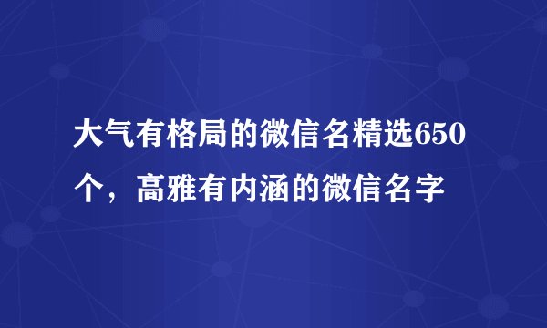 大气有格局的微信名精选650个,高雅有内涵的微信名字