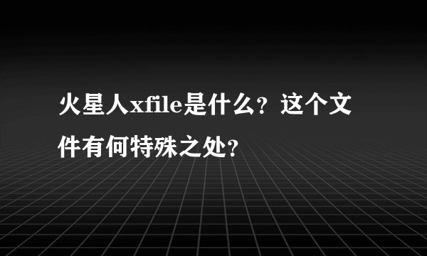 火星人xfile是什么？这个文件有何特殊之处？
