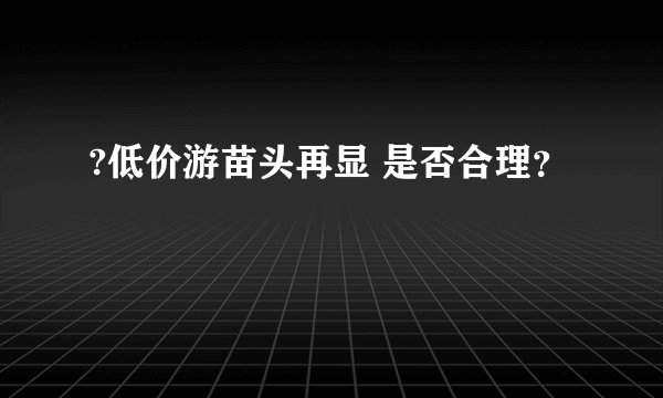 ?低价游苗头再显 是否合理？