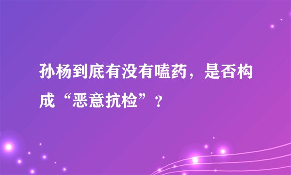 孙杨到底有没有嗑药，是否构成“恶意抗检”？