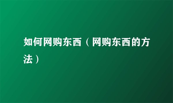 如何网购东西（网购东西的方法）