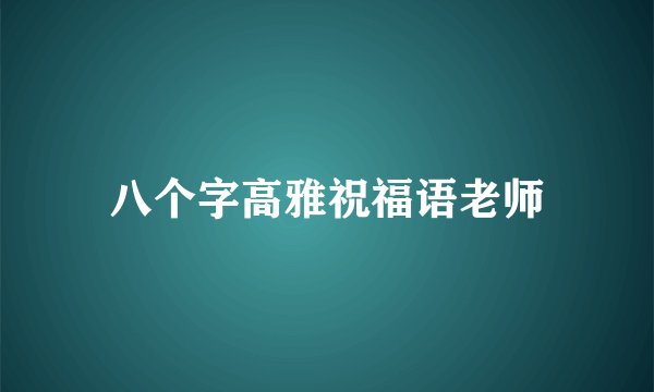 八个字高雅祝福语老师