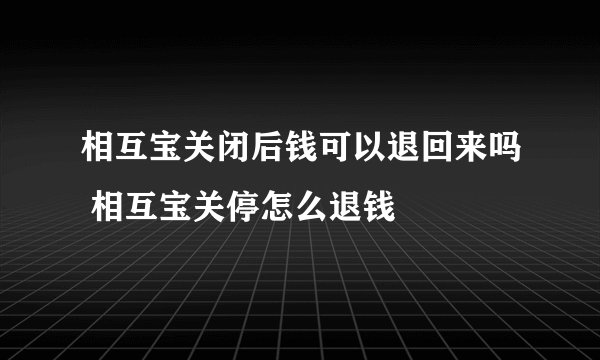 相互宝关闭后钱可以退回来吗 相互宝关停怎么退钱
