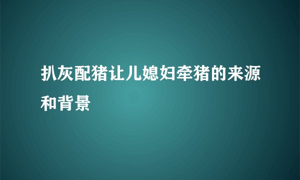 扒灰配猪让儿媳妇牵猪的来源和背景