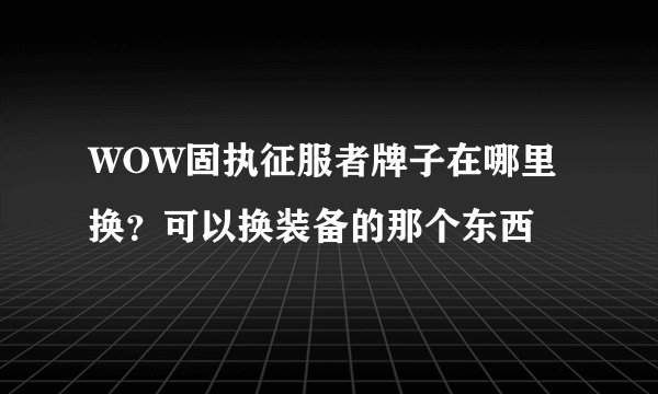 WOW固执征服者牌子在哪里换？可以换装备的那个东西