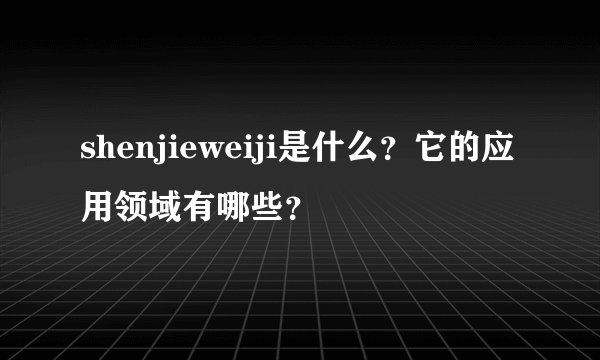 shenjieweiji是什么？它的应用领域有哪些？