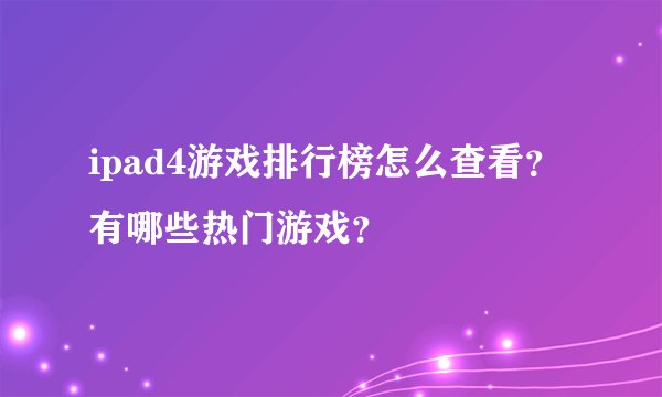 ipad4游戏排行榜怎么查看？有哪些热门游戏？