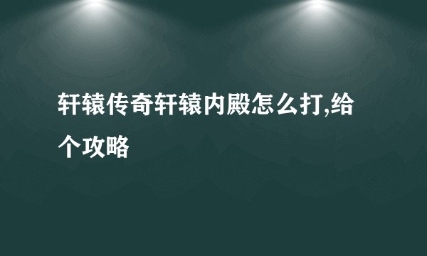 轩辕传奇轩辕内殿怎么打,给个攻略