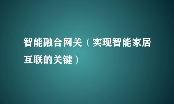 智能融合网关(实现智能家居互联的关键)