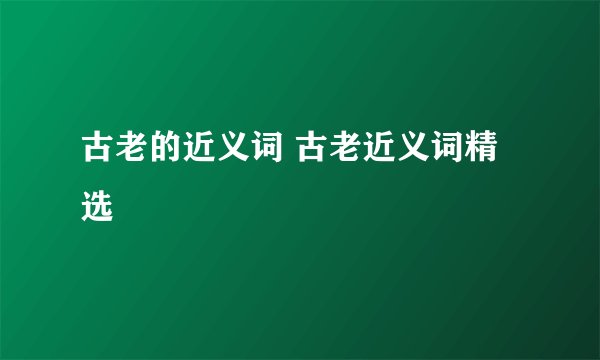 古老的近义词 古老近义词精选