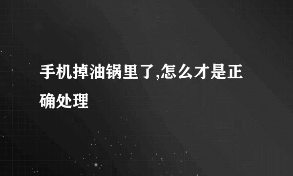 手机掉油锅里了,怎么才是正确处理