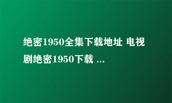 绝密1950全集下载地址 电视剧绝密1950下载 绝密1950国语版