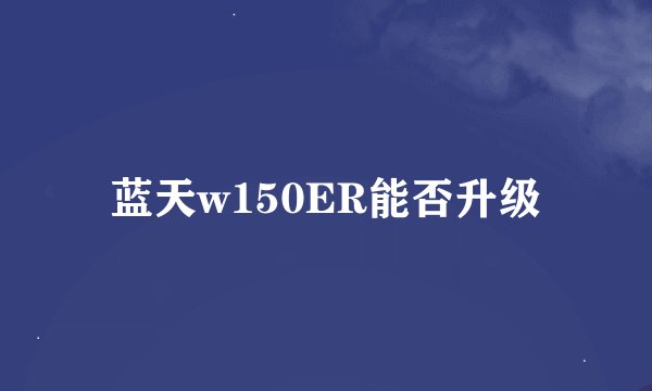 蓝天w150ER能否升级
