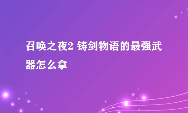 召唤之夜2 铸剑物语的最强武器怎么拿