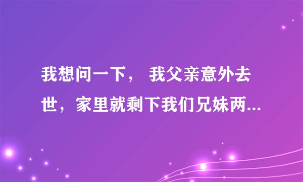 我想问一下， 我父亲意外去世，家里就剩下我们兄妹两个人，我和哥哥？