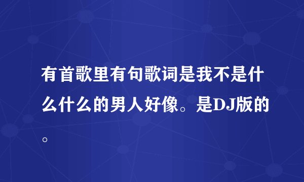 有首歌里有句歌词是我不是什么什么的男人好像。是DJ版的。