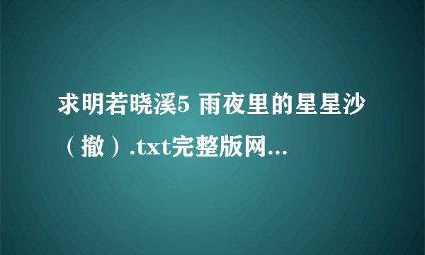 求明若晓溪5 雨夜里的星星沙（撤）.txt完整版网盘链接下载