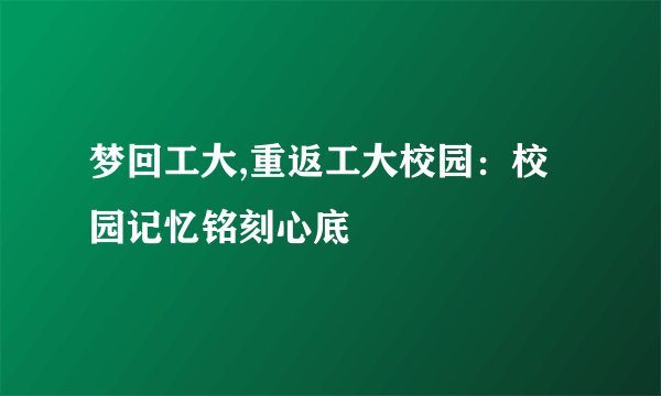 梦回工大,重返工大校园:校园记忆铭刻心底