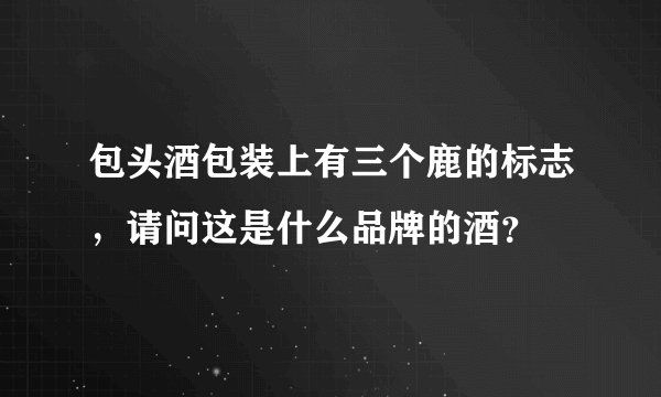包头酒包装上有三个鹿的标志,请问这是什么品牌的酒?