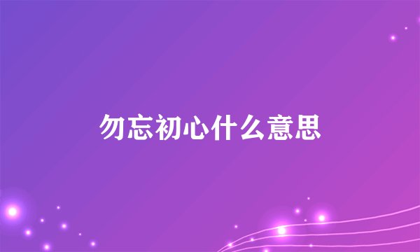 勿忘初心什么意思