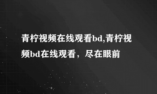 青柠视频在线观看bd,青柠视频bd在线观看,尽在眼前