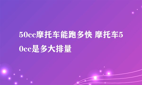 50cc摩托车能跑多快 摩托车50cc是多大排量