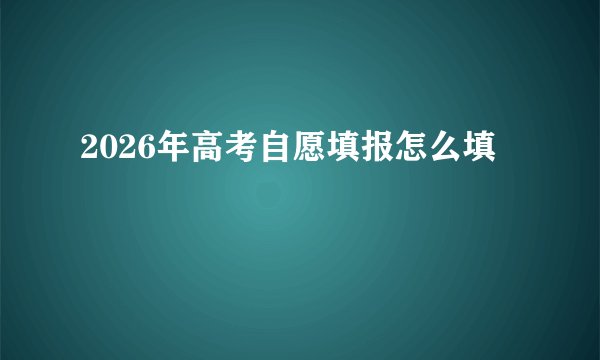 2026年高考自愿填报怎么填