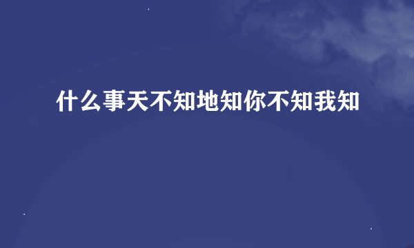 什么事天不知地知你不知我知