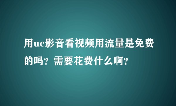 用uc影音看视频用流量是免费的吗？需要花费什么啊？