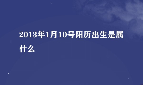 2013年1月10号阳历出生是属什么