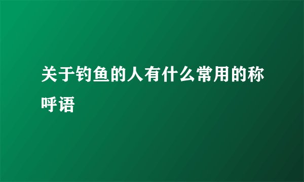 关于钓鱼的人有什么常用的称呼语