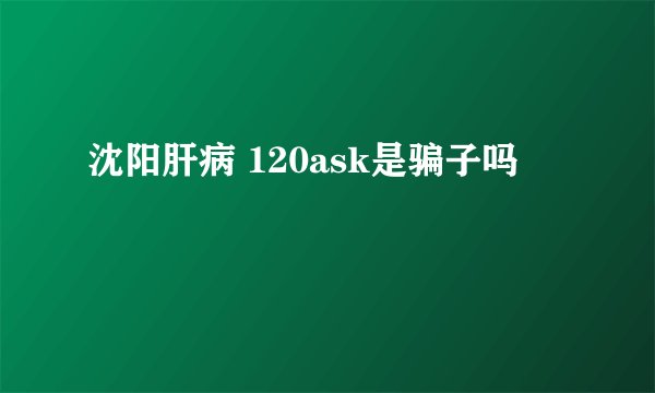 沈阳肝病 120ask是骗子吗